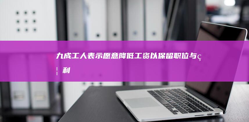 九成工人表示愿意降低工资以保留职位与福利