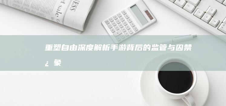 重塑自由：深度解析手游背后的监管与囚禁心象